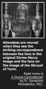 Attendees are moved when they see the striking correspondence between the face in the original Divine Mercy image and the face on the image of the Shroud of Turin.  Read more in A Divine Coincidence? by Father Seraphim Michalenko, MIC.